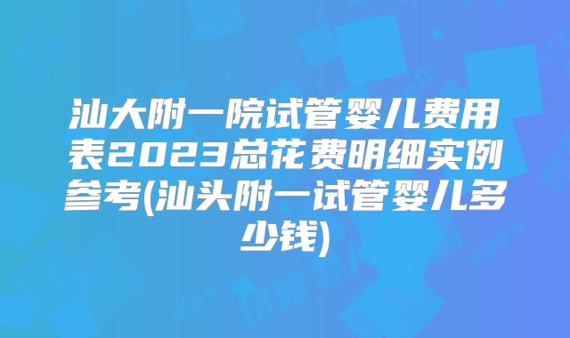 汕大附一院试管婴儿费用表2023总花费明细实例参考(汕头附一试管婴儿多少钱)