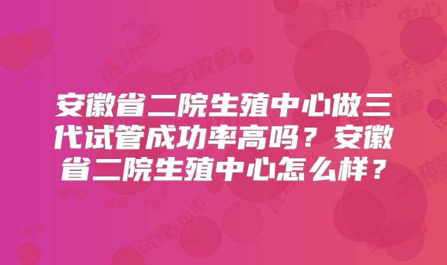 安徽省二院生殖中心做三代试管成功率高吗？安徽省二院生殖中心怎么样？