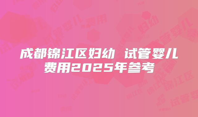 成都锦江区妇幼 试管婴儿费用2025年参考