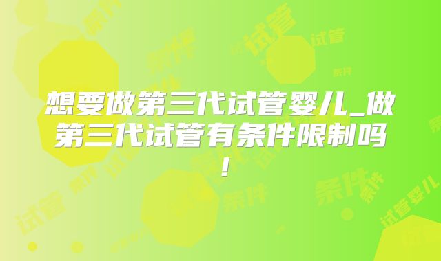 想要做第三代试管婴儿_做第三代试管有条件限制吗！