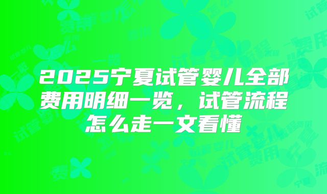 2025宁夏试管婴儿全部费用明细一览，试管流程怎么走一文看懂