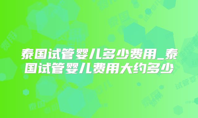 泰国试管婴儿多少费用_泰国试管婴儿费用大约多少