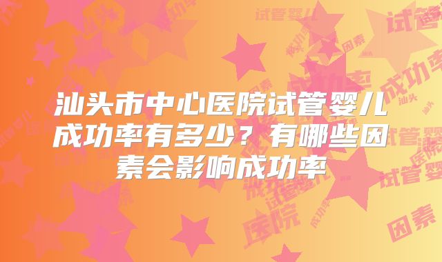 汕头市中心医院试管婴儿成功率有多少？有哪些因素会影响成功率