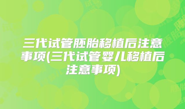三代试管胚胎移植后注意事项(三代试管婴儿移植后注意事项)