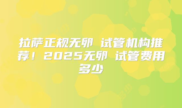 拉萨正规无卵�试管机构推荐!2025无卵�试管费用多少