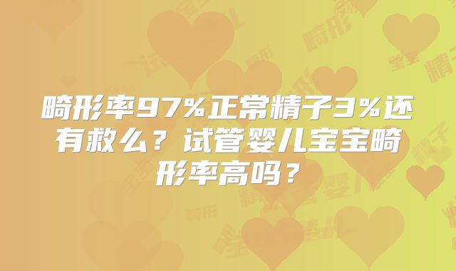 畸形率97%正常精子3%还有救么？试管婴儿宝宝畸形率高吗？