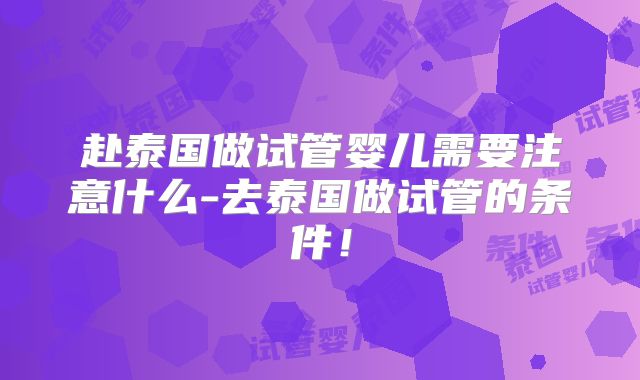 赴泰国做试管婴儿需要注意什么-去泰国做试管的条件!
