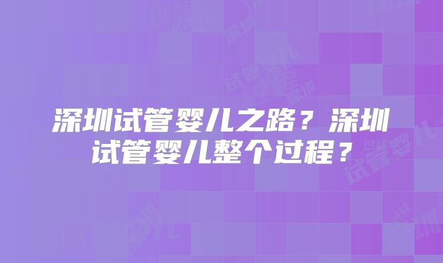 深圳试管婴儿之路？深圳试管婴儿整个过程？