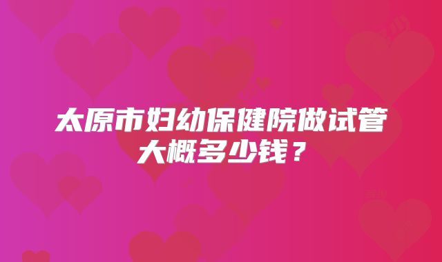 太原市妇幼保健院做试管大概多少钱？