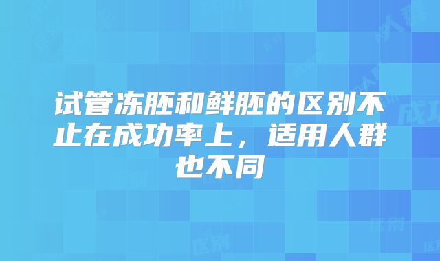 试管冻胚和鲜胚的区别不止在成功率上，适用人群也不同