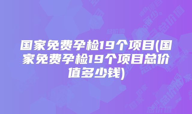 国家免费孕检19个项目(国家免费孕检19个项目总价值多少钱)