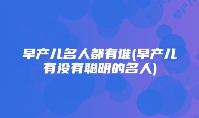早产儿名人都有谁(早产儿有没有聪明的名人)