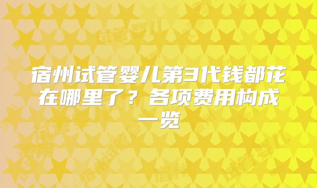 宿州试管婴儿第3代钱都花在哪里了？各项费用构成一览