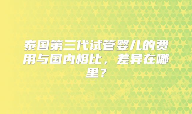 泰国第三代试管婴儿的费用与国内相比，差异在哪里？