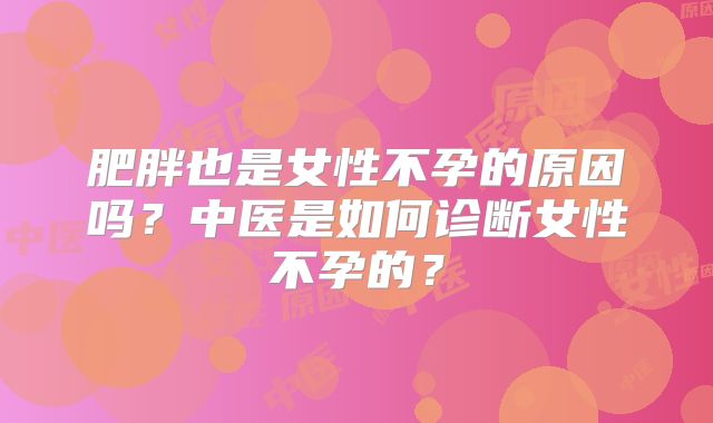 肥胖也是女性不孕的原因吗？中医是如何诊断女性不孕的？