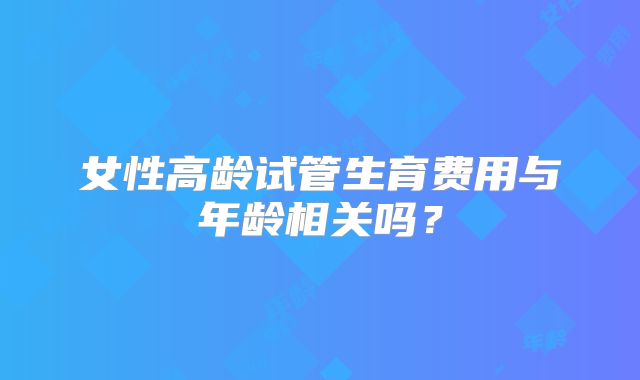女性高龄试管生育费用与年龄相关吗?