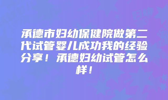承德市妇幼保健院做第二代试管婴儿成功我的经验分享！承德妇幼试管怎么样！