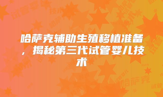 哈萨克辅助生殖移植准备，揭秘第三代试管婴儿技术