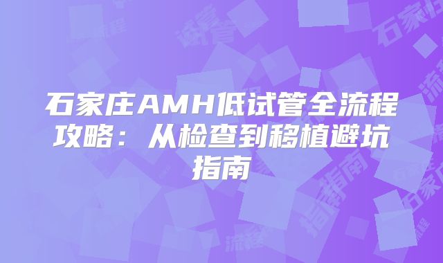 石家庄AMH低试管全流程攻略：从检查到移植避坑指南