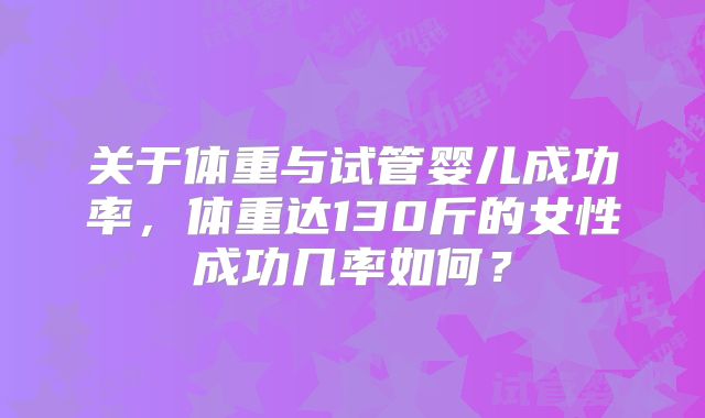 关于体重与试管婴儿成功率,体重达130斤的女性成功几率如何?