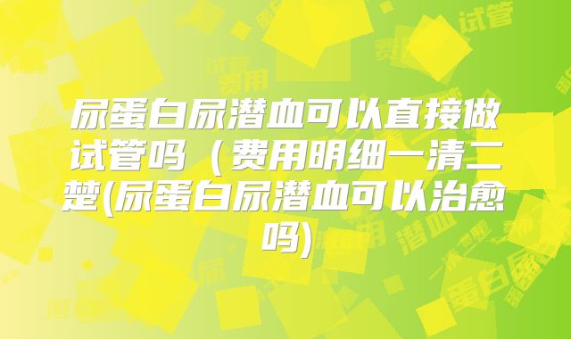 尿蛋白尿潜血可以直接做试管吗(费用明细一清二楚(尿蛋白尿潜血可以治愈吗)