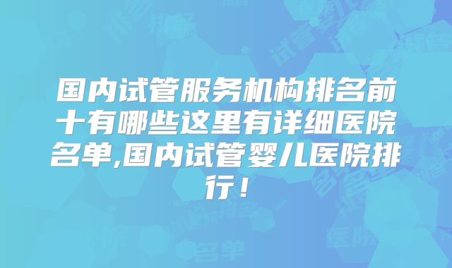 国内试管服务机构排名前十有哪些这里有详细医院名单,国内试管婴儿医院排行！