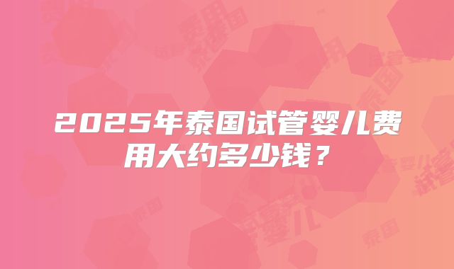 2025年泰国试管婴儿费用大约多少钱？
