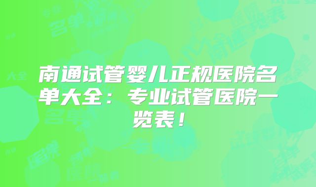 南通试管婴儿正规医院名单大全：专业试管医院一览表！