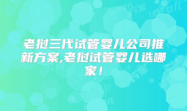 老挝三代试管婴儿公司推新方案,老挝试管婴儿选哪家！