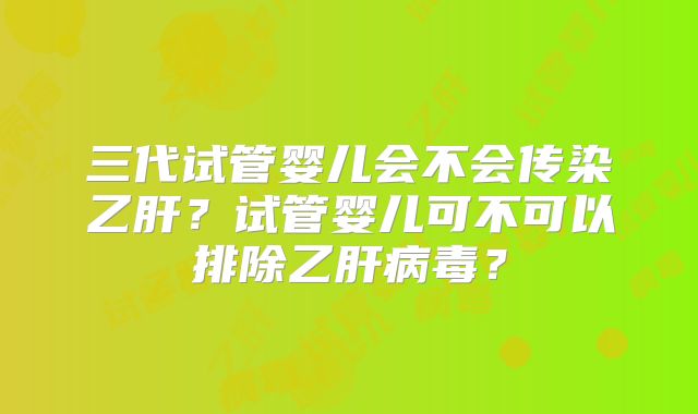 三代试管婴儿会不会传染乙肝？试管婴儿可不可以排除乙肝病毒？