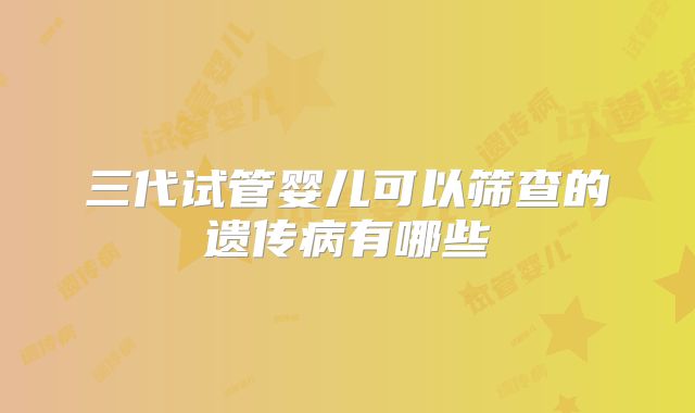 三代试管婴儿可以筛查的遗传病有哪些