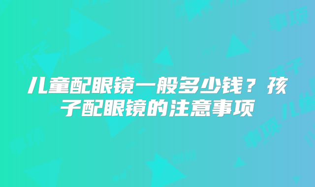 儿童配眼镜一般多少钱?孩子配眼镜的注意事项