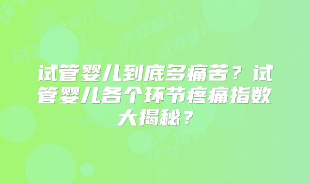 试管婴儿到底多痛苦？试管婴儿各个环节疼痛指数大揭秘？