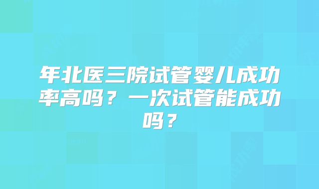 年北医三院试管婴儿成功率高吗？一次试管能成功吗？