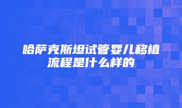 哈萨克斯坦试管婴儿移植流程是什么样的