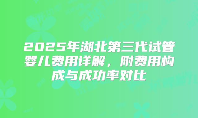 2025年湖北第三代试管婴儿费用详解，附费用构成与成功率对比