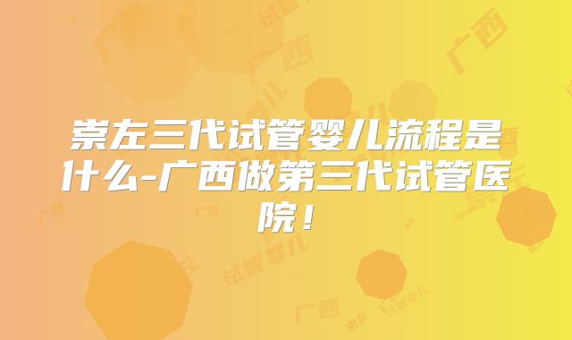 崇左三代试管婴儿流程是什么-广西做第三代试管医院！