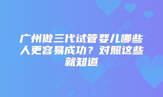 广州做三代试管婴儿哪些人更容易成功？对照这些就知道