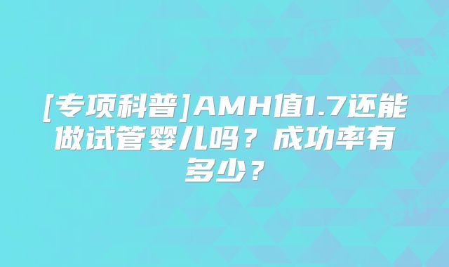 [专项科普]AMH值1.7还能做试管婴儿吗？成功率有多少？