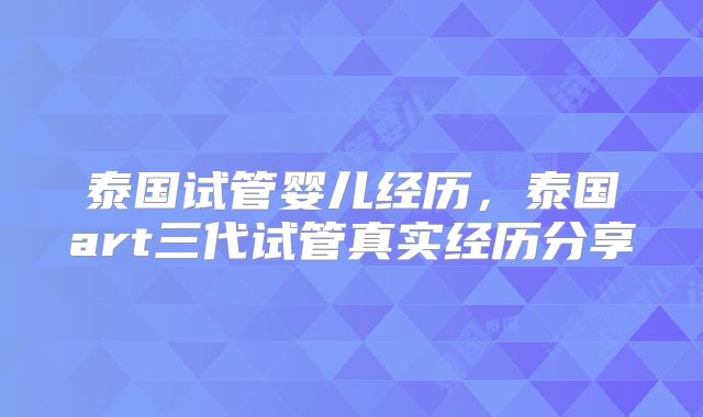 泰国试管婴儿经历，泰国art三代试管真实经历分享