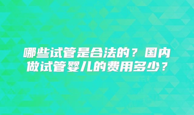 哪些试管是合法的？国内做试管婴儿的费用多少？