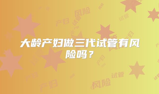 大龄产妇做三代试管有风险吗？