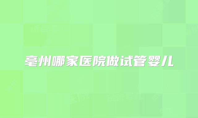 亳州哪家医院做试管婴儿