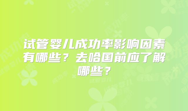试管婴儿成功率影响因素有哪些?去哈国前应了解哪些?