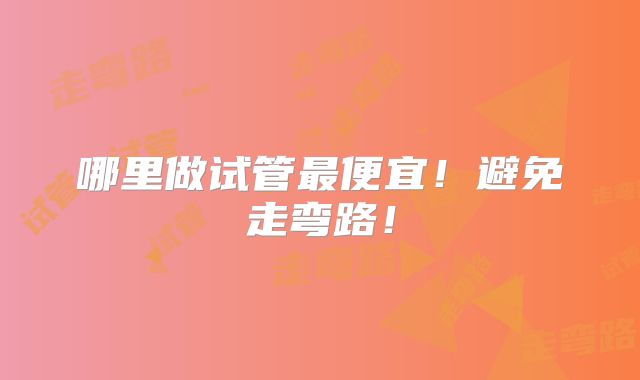 哪里做试管最便宜！避免走弯路！
