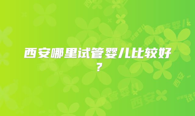 西安哪里试管婴儿比较好?