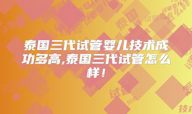 泰国三代试管婴儿技术成功多高,泰国三代试管怎么样！