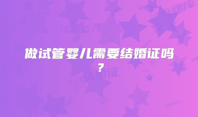 做试管婴儿需要结婚证吗?