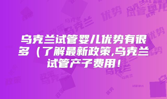 乌克兰试管婴儿优势有很多(了解最新政策,乌克兰试管产子费用!