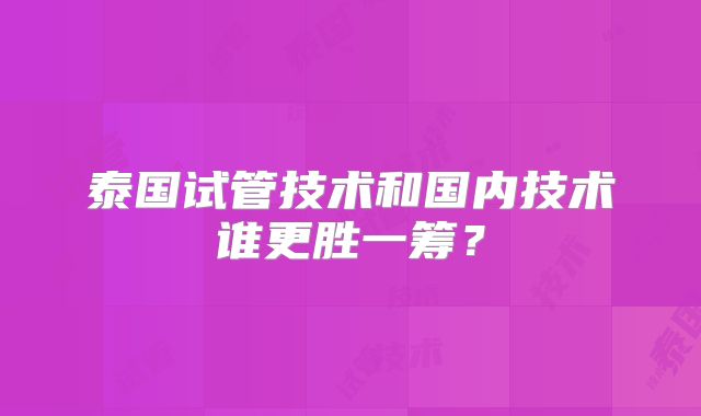 泰国试管技术和国内技术谁更胜一筹？